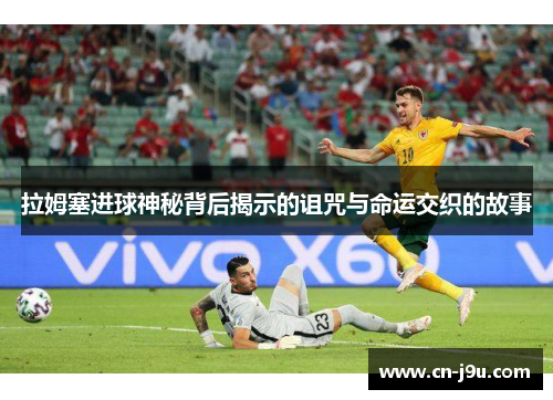 拉姆塞进球神秘背后揭示的诅咒与命运交织的故事