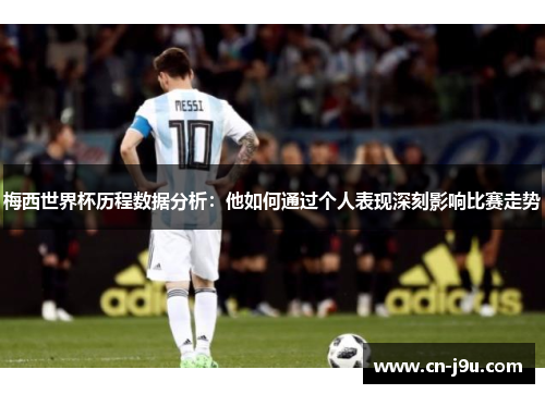 梅西世界杯历程数据分析：他如何通过个人表现深刻影响比赛走势