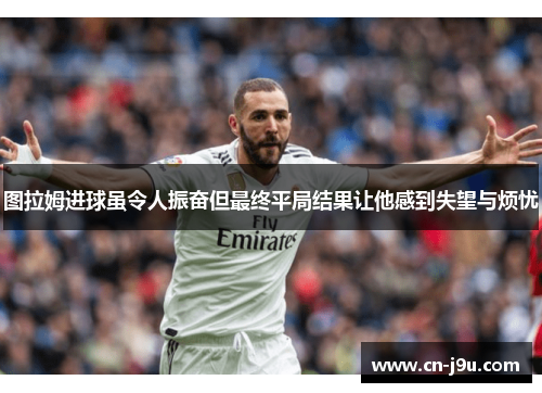 图拉姆进球虽令人振奋但最终平局结果让他感到失望与烦忧