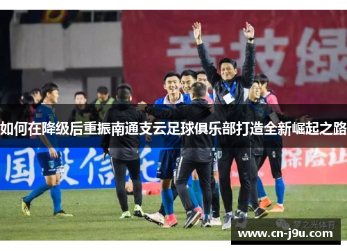 如何在降级后重振南通支云足球俱乐部打造全新崛起之路