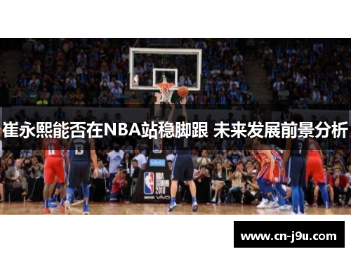 崔永熙能否在NBA站稳脚跟 未来发展前景分析