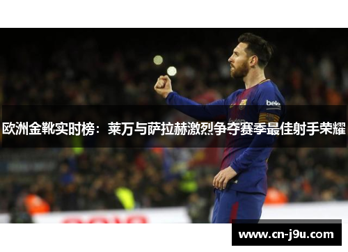 欧洲金靴实时榜：莱万与萨拉赫激烈争夺赛季最佳射手荣耀
