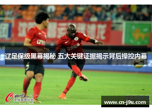 辽足保级黑幕揭秘 五大关键证据揭示背后操控内幕