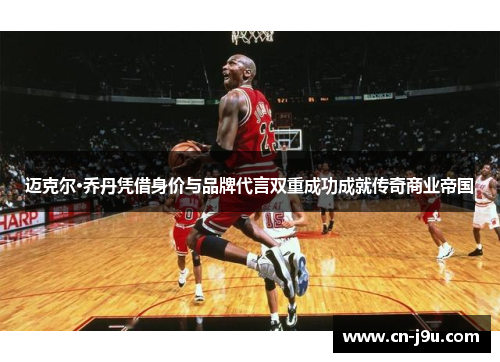 迈克尔·乔丹凭借身价与品牌代言双重成功成就传奇商业帝国