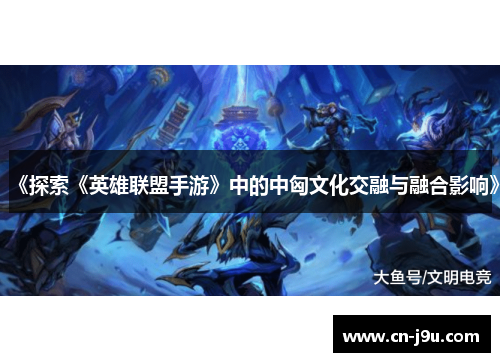 《探索《英雄联盟手游》中的中匈文化交融与融合影响》
