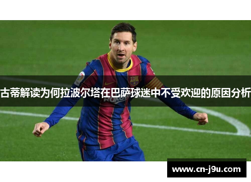 古蒂解读为何拉波尔塔在巴萨球迷中不受欢迎的原因分析