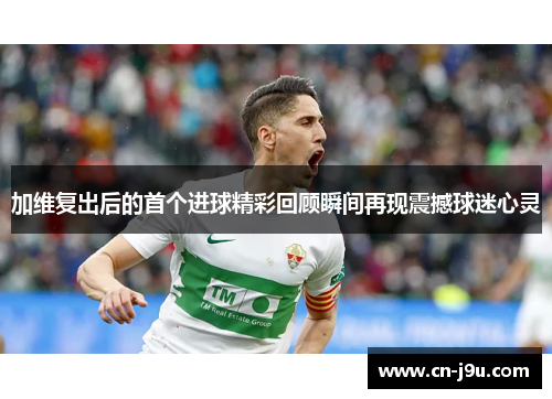 加维复出后的首个进球精彩回顾瞬间再现震撼球迷心灵
