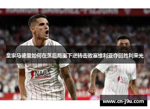 皇家马德里如何在落后局面下逆转击败塞维利亚夺回胜利荣光