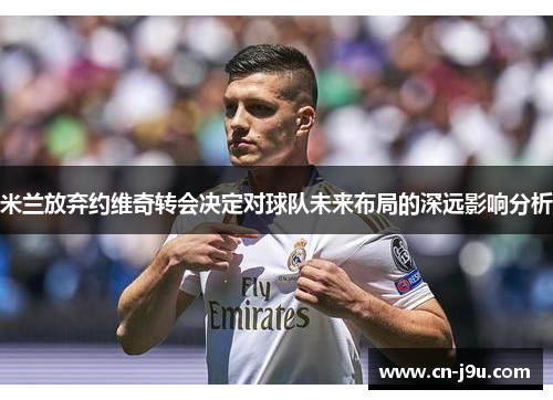 米兰放弃约维奇转会决定对球队未来布局的深远影响分析