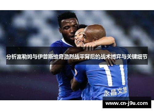 分析富勒姆与伊普斯维奇激烈战平背后的战术博弈与关键细节