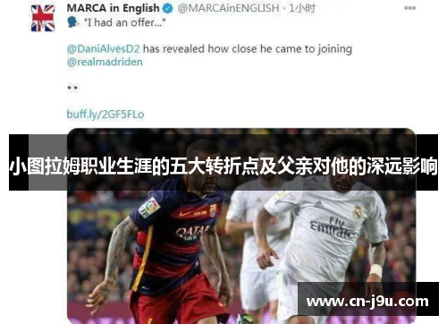 小图拉姆职业生涯的五大转折点及父亲对他的深远影响