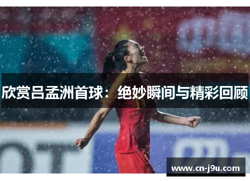 欣赏吕孟洲首球：绝妙瞬间与精彩回顾