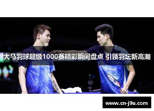 大马羽球超级1000赛精彩瞬间盘点 引领羽坛新高潮