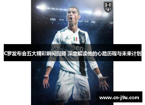 C罗发布会五大精彩瞬间回顾 深度解读他的心路历程与未来计划