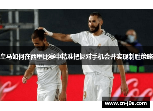 皇马如何在西甲比赛中精准把握对手机会并实现制胜策略