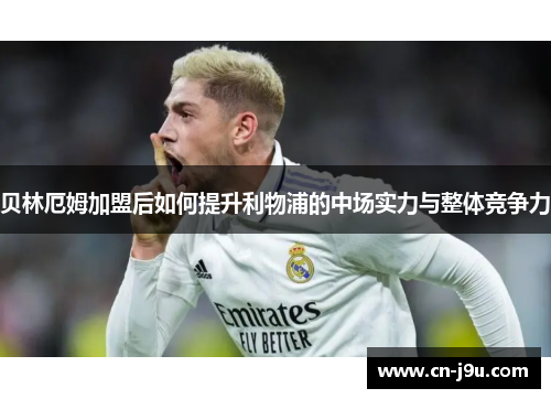 贝林厄姆加盟后如何提升利物浦的中场实力与整体竞争力