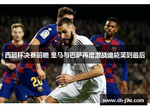 西超杯决赛前瞻 皇马与巴萨再度激战谁能笑到最后