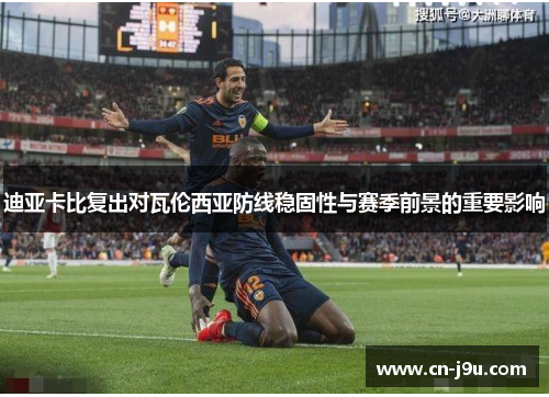 迪亚卡比复出对瓦伦西亚防线稳固性与赛季前景的重要影响