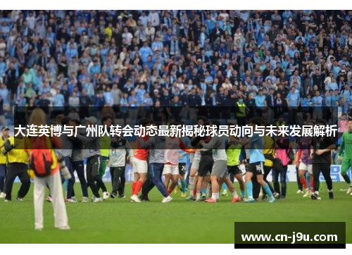 大连英博与广州队转会动态最新揭秘球员动向与未来发展解析