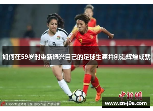 如何在59岁时重新振兴自己的足球生涯并创造辉煌成就