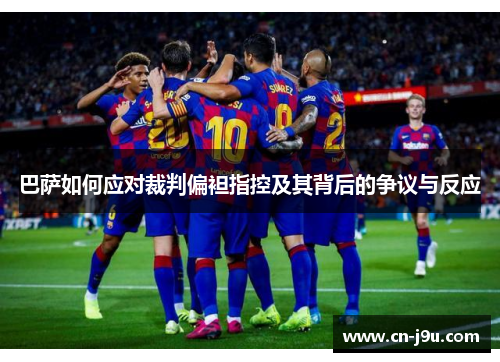 巴萨如何应对裁判偏袒指控及其背后的争议与反应