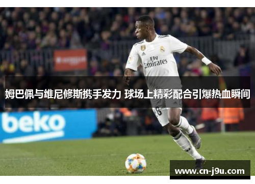 姆巴佩与维尼修斯携手发力 球场上精彩配合引爆热血瞬间