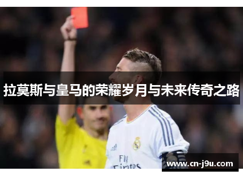 拉莫斯与皇马的荣耀岁月与未来传奇之路