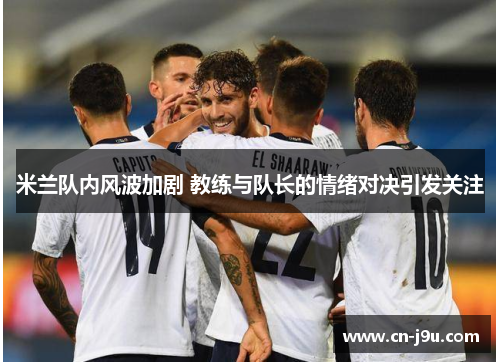 米兰队内风波加剧 教练与队长的情绪对决引发关注