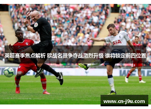 英超赛季焦点解析 欧战名额争夺战激烈升级 谁将锁定前四位置