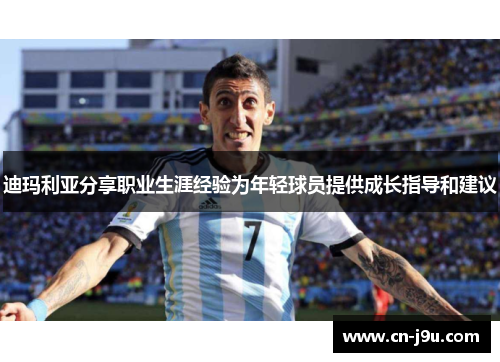 迪玛利亚分享职业生涯经验为年轻球员提供成长指导和建议