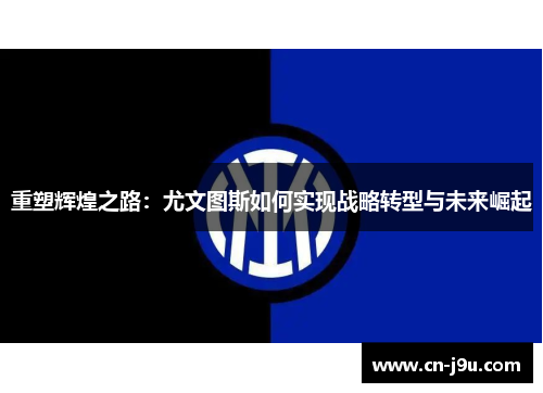重塑辉煌之路：尤文图斯如何实现战略转型与未来崛起