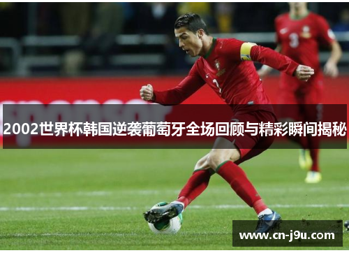 2002世界杯韩国逆袭葡萄牙全场回顾与精彩瞬间揭秘