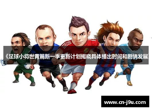 《足球小将世青篇新一季更新计划揭晓具体播出时间和剧情发展》
