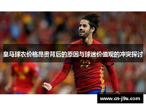 皇马球衣价格昂贵背后的原因与球迷价值观的冲突探讨