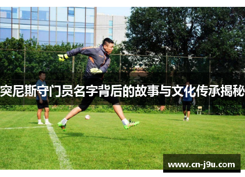 突尼斯守门员名字背后的故事与文化传承揭秘