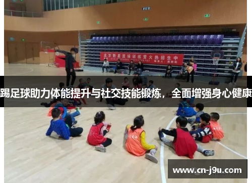 踢足球助力体能提升与社交技能锻炼，全面增强身心健康