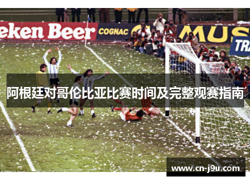 阿根廷对哥伦比亚比赛时间及完整观赛指南