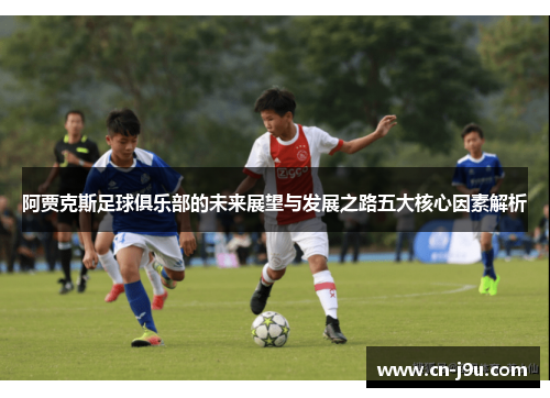 阿贾克斯足球俱乐部的未来展望与发展之路五大核心因素解析